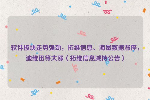 软件板块走势强劲，拓维信息、海量数据涨停，迪维迅等大涨（拓维信息减持公告）