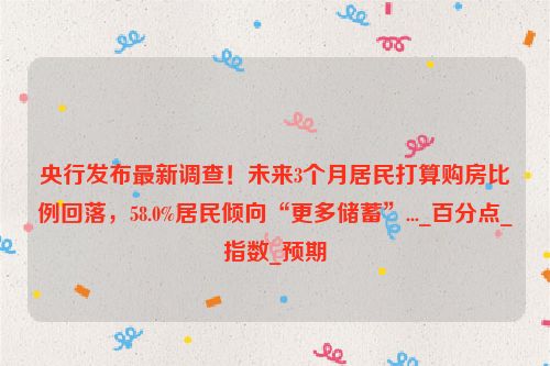央行发布最新调查！未来3个月居民打算购房比例回落，58.0%居民倾向“更多储蓄”..._百分点_指数_预期