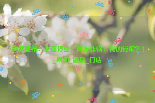 突然宣布：全面停业！网友炸锅：我的钱呢？！_昂司_蛋糕_门店