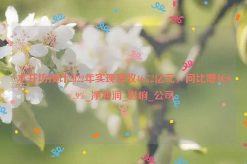 水井坊预计2022年实现营收46.72亿元，同比增长0.9%_净利润_影响_公司