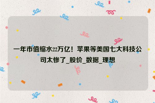 一年市值缩水22万亿！苹果等美国七大科技公司太惨了_股价_数据_理想