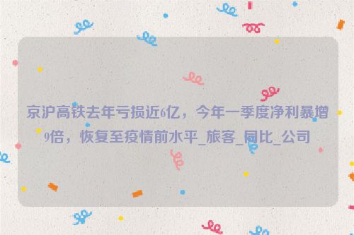 京沪高铁去年亏损近6亿，今年一季度净利暴增9倍，恢复至疫情前水平_旅客_同比_公司