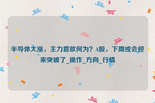 半导体大涨，主力意欲何为？A股，下周或会迎来突破了_操作_方向_行情