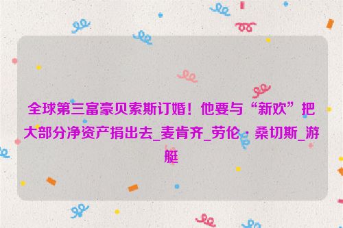 全球第三富豪贝索斯订婚！他要与“新欢”把大部分净资产捐出去_麦肯齐_劳伦·桑切斯_游艇