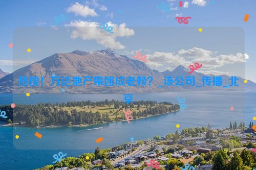 热搜！万达地产集团成老赖？_该公司_传播_北京