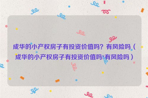 成华的小产权房子有投资价值吗？有风险吗（成华的小产权房子有投资价值吗?有风险吗）