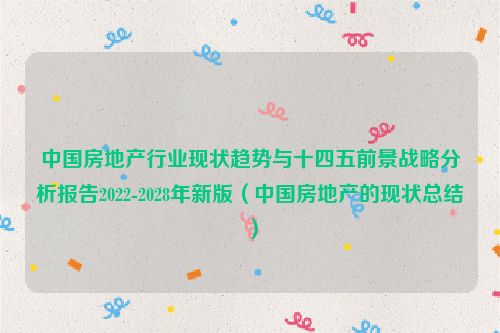 中国房地产行业现状趋势与十四五前景战略分析报告2022-2028年新版（中国房地产的现状总结）