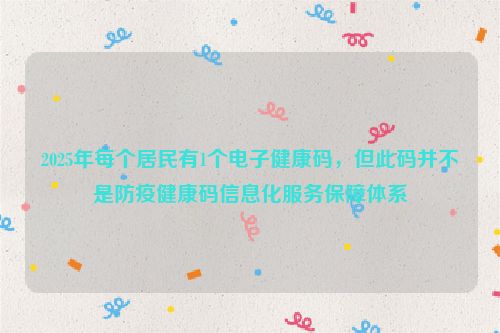 2025年每个居民有1个电子健康码，但此码并不是防疫健康码信息化服务保障体系