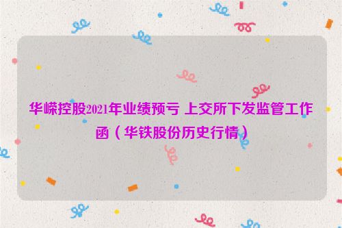 华嵘控股2021年业绩预亏 上交所下发监管工作函（华铁股份历史行情）