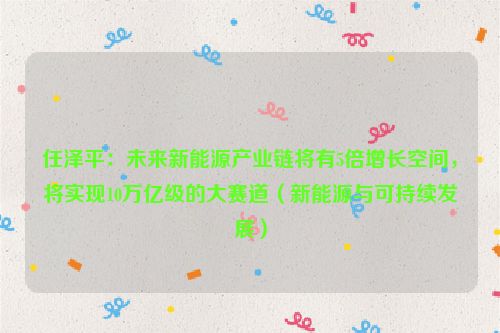 任泽平：未来新能源产业链将有5倍增长空间，将实现10万亿级的大赛道（新能源与可持续发展）