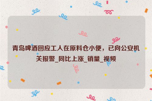 青岛啤酒回应工人在原料仓小便，已向公安机关报警_同比上涨_销量_视频