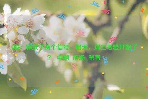 A股：释放了两个信号，明天，周三考验开始了？_中期_市场_笔者