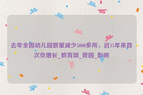 去年全国幼儿园数量减少5000多所，近15年来首次负增长_教育部_我国_影响