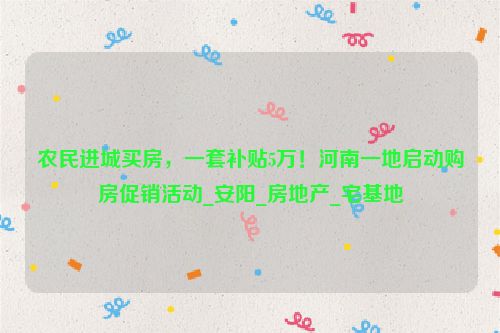 农民进城买房，一套补贴5万！河南一地启动购房促销活动_安阳_房地产_宅基地