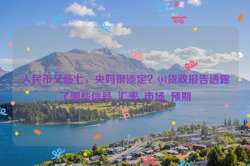 人民币又临七，央妈很淡定？Q4货政报告透露了哪些信号_汇率_市场_预期